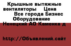 Крышные вытяжные вентиляторы  › Цена ­ 12 000 - Все города Бизнес » Оборудование   . Ненецкий АО,Каменка д.